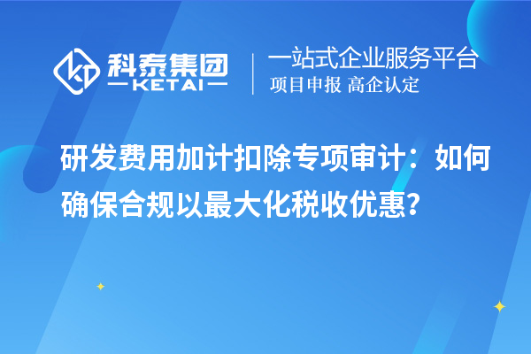 研發(fā)費用加計扣除專項審計：如何確保合規(guī)以最大化稅收優(yōu)惠？