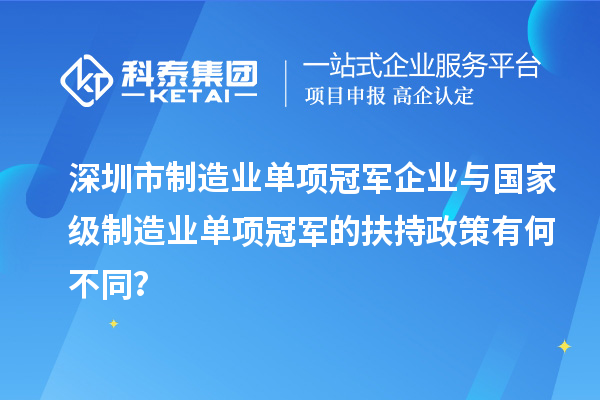 深圳市制造業(yè)單項(xiàng)冠軍企業(yè)與國家級(jí)制造業(yè)單項(xiàng)冠軍的扶持政策有何不同？