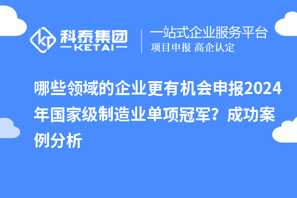 哪些領(lǐng)域的企業(yè)更有機(jī)會(huì)申報(bào)2024年國家級(jí)制造業(yè)單項(xiàng)冠軍？成功案例分析