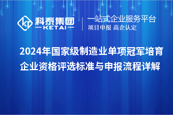 2024年國家級(jí)制造業(yè)單項(xiàng)冠軍培育企業(yè)資格評(píng)選標(biāo)準(zhǔn)與申報(bào)流程詳解