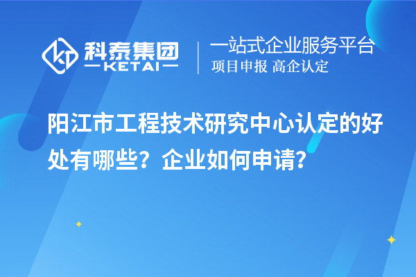 陽江市工程技術(shù)研究中心認定的好處有哪些？企業(yè)如何申請？