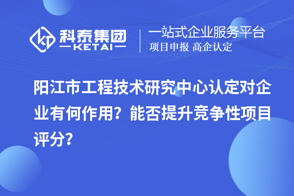 陽江市工程技術研究中心認定對企業(yè)有何作用？能否提升競爭性項目評分？