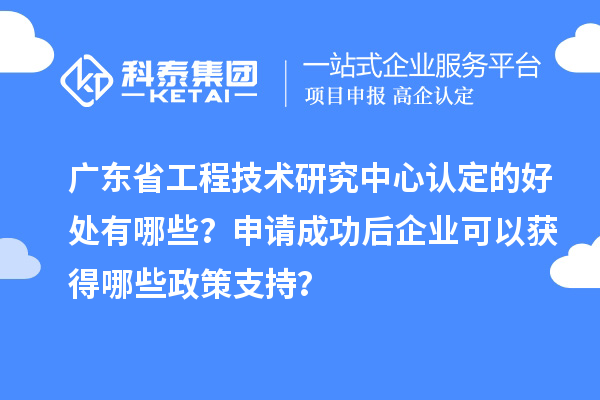 廣東<a href=http://m.donghuashan.cn/fuwu/gongchengzhongxin.html target=_blank class=infotextkey>省工程技術研究中心認定</a>的好處有哪些？申請成功后企業(yè)可以獲得哪些政策支持？