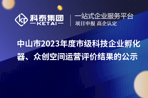 中山市2023年度市級(jí)科技企業(yè)孵化器、眾創(chuàng)空間運(yùn)營(yíng)評(píng)價(jià)結(jié)果的公示