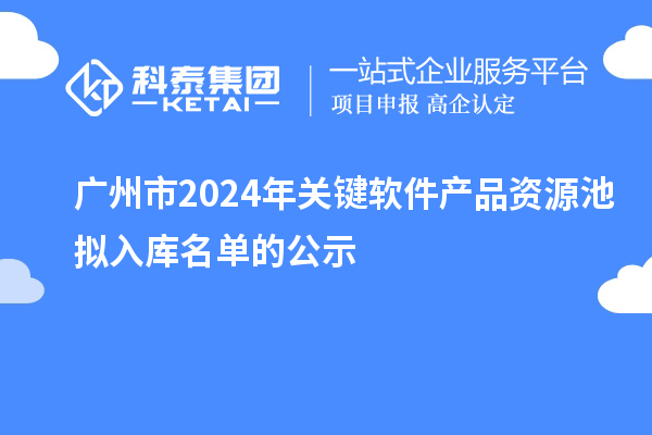 廣州市2024年關(guān)鍵軟件產(chǎn)品資源池?cái)M入庫名單的公示