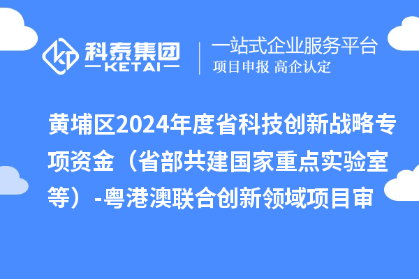 黃埔區(qū)2024年度省科技創(chuàng)新戰(zhàn)略專項(xiàng)資金（省部共建國家重點(diǎn)實(shí)驗(yàn)室等）-粵港澳聯(lián)合創(chuàng)新領(lǐng)域項(xiàng)目審核結(jié)果公示