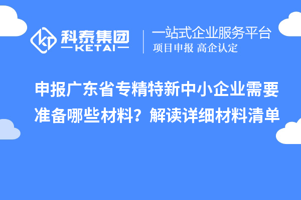 申報(bào)廣東省專精特新中小企業(yè)需要準(zhǔn)備哪些材料？解讀詳細(xì)材料清單