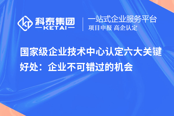 國家級企業(yè)技術(shù)中心認定六大關鍵好處：企業(yè)不可錯過的機會