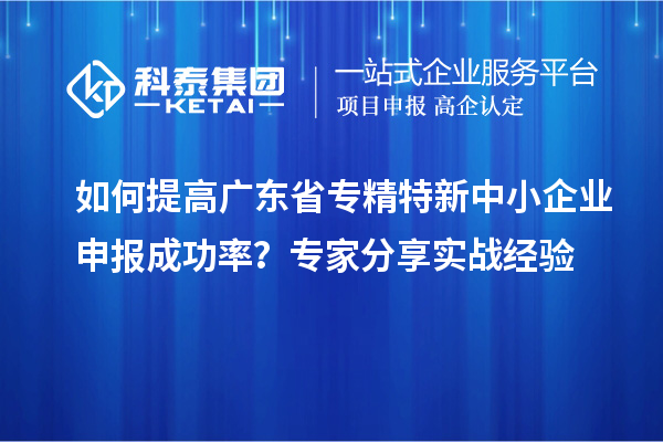 如何提高廣東省<a href=http://m.donghuashan.cn/fuwu/zhuanjingtexin.html target=_blank class=infotextkey>專精特新中小企業(yè)</a>申報成功率？專家分享實戰(zhàn)經(jīng)驗
