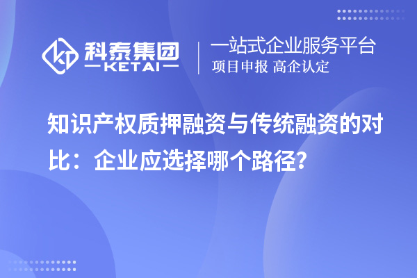 知識產權質押融資與傳統(tǒng)融資的對比：企業(yè)應選擇哪個路徑？