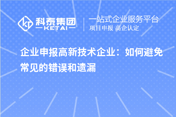 企業(yè)申報高新技術(shù)企業(yè):如何避免常見的錯誤和遺漏