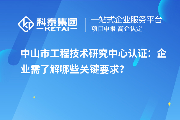 中山市工程技術研究中心認證：企業(yè)需了解哪些關鍵要求？