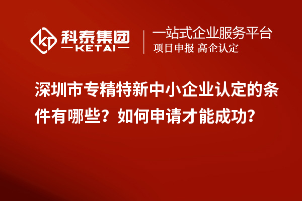 深圳市專精特新中小企業(yè)認(rèn)定的條件有哪些？如何申請(qǐng)才能成功？