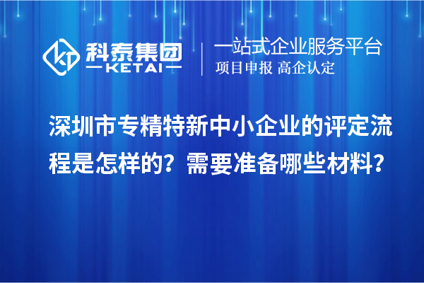 深圳市專精特新中小企業(yè)的評定流程是怎樣的？需要準(zhǔn)備哪些材料？