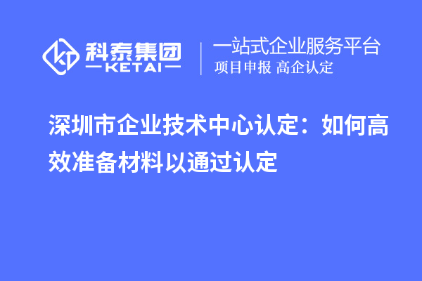 深圳市企業(yè)技術中心認定：如何高效準備材料以通過認定