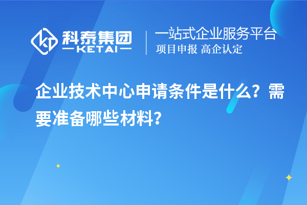 企業(yè)技術中心申請條件是什么？需要準備哪些材料？