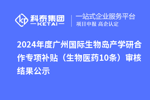 2024年度廣州國(guó)際生物島產(chǎn)學(xué)研合作專項(xiàng)補(bǔ)貼（生物醫(yī)藥10條）審核結(jié)果公示