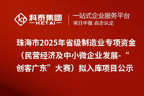 珠海市2025年省級制造業(yè)當(dāng)家重點任務(wù)保障專項資金（民營經(jīng)濟(jì)及中小微企業(yè)發(fā)展-“創(chuàng)客廣東”大賽）擬入庫項目的公示