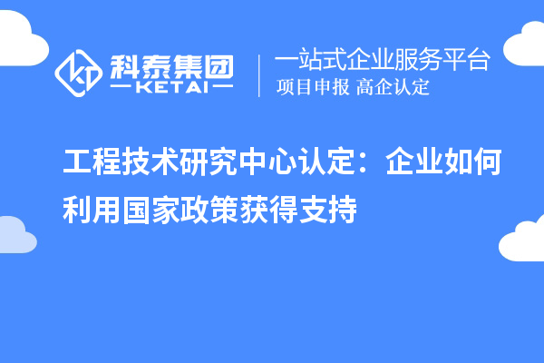 工程技術(shù)研究中心認(rèn)定:企業(yè)如何利用國(guó)家政策獲得支持