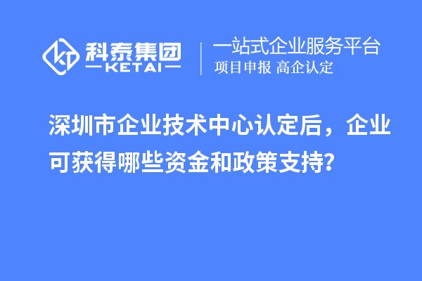 <a href=http://m.donghuashan.cn/shenzhen/ target=_blank class=infotextkey>深圳市企業(yè)技術(shù)中心</a>認(rèn)定后，企業(yè)可獲得哪些資金和政策支持？