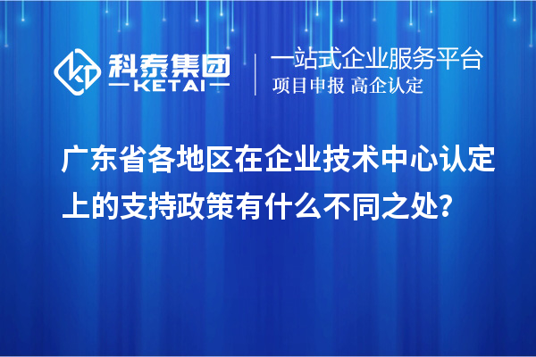 廣東省各地區(qū)在企業(yè)技術中心認定上的支持政策有什么不同之處？