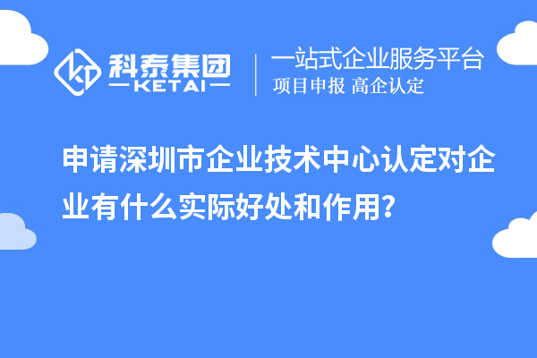 申請深圳市企業(yè)技術(shù)中心認定對企業(yè)有什么實際好處和作用？