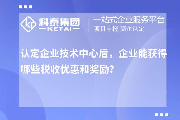 認定企業(yè)技術(shù)中心后，企業(yè)能獲得哪些稅收優(yōu)惠和獎勵？