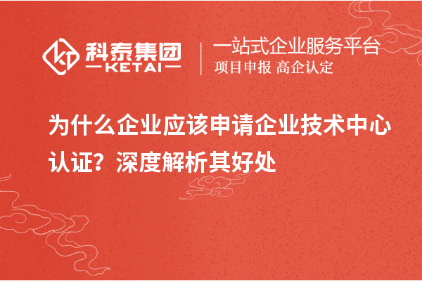為什么企業(yè)應(yīng)該申請企業(yè)技術(shù)中心認證？深度解析其好處