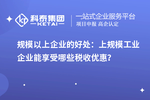 規(guī)模以上企業(yè)的好處：上規(guī)模工業(yè)企業(yè)能享受哪些稅收優(yōu)惠？