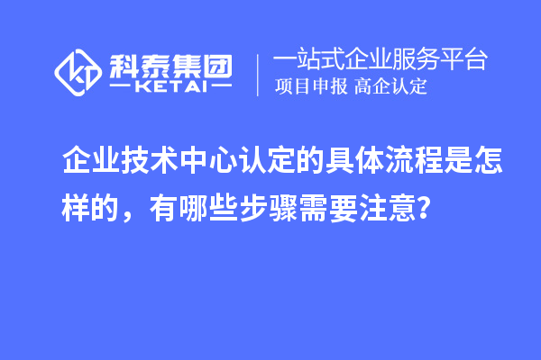 企業(yè)技術(shù)中心認定的具體流程是怎樣的，有哪些步驟需要注意？