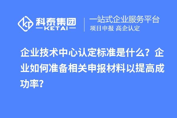 企業(yè)技術(shù)中心認(rèn)定標(biāo)準(zhǔn)是什么？企業(yè)如何準(zhǔn)備相關(guān)申報(bào)材料以提高成功率？