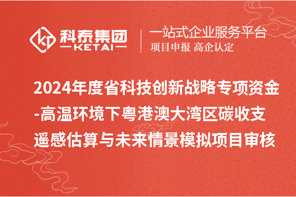 2024年度省科技創(chuàng)新戰(zhàn)略專項(xiàng)資金(廣聯(lián)基金與省自然科學(xué)基金部分項(xiàng)目)-高溫環(huán)境下粵港澳大灣區(qū)碳收支遙感估算與未來情景模擬項(xiàng)目審核結(jié)果公示