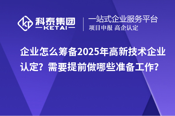 企業(yè)怎么籌備2025年<a href=http://m.donghuashan.cn target=_blank class=infotextkey>高新技術(shù)企業(yè)認(rèn)定</a>？需要提前做哪些準(zhǔn)備工作？