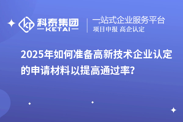 2025年如何準備高新技術企業(yè)認定的申請材料以提高通過率？