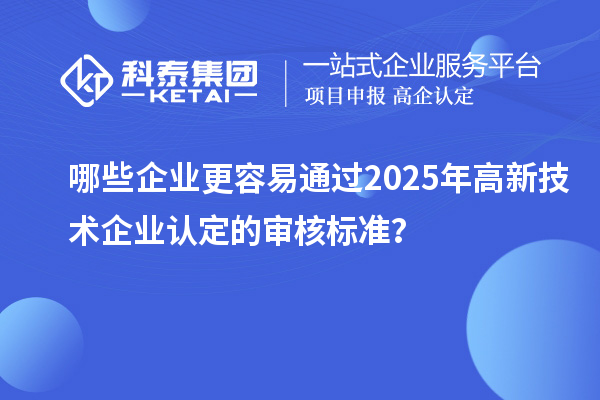 哪些企業(yè)更容易通過(guò)2025年<a href=http://m.donghuashan.cn target=_blank class=infotextkey>高新技術(shù)企業(yè)認(rèn)定</a>的審核標(biāo)準(zhǔn)？