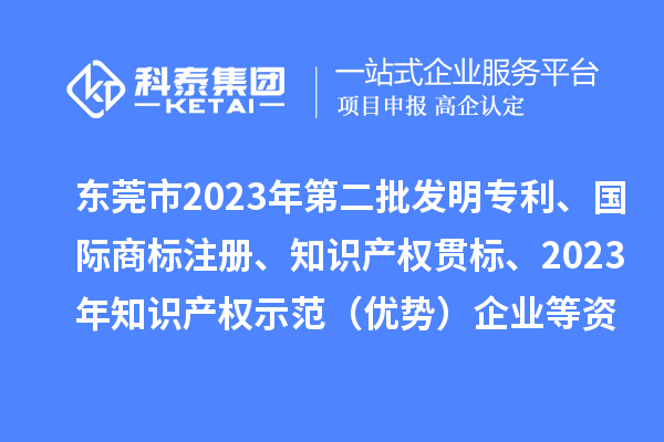 東莞市2023年第二批發(fā)明專利、國際商標(biāo)注冊、知識產(chǎn)權(quán)貫標(biāo)、2023年知識產(chǎn)權(quán)示范（優(yōu)勢）企業(yè)2022年第一至三季度貸款貼息等資助項目擬資助情況的公示
