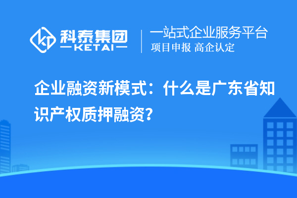  企業(yè)融資新模式：什么是廣東省知識產(chǎn)權(quán)質(zhì)押融資？