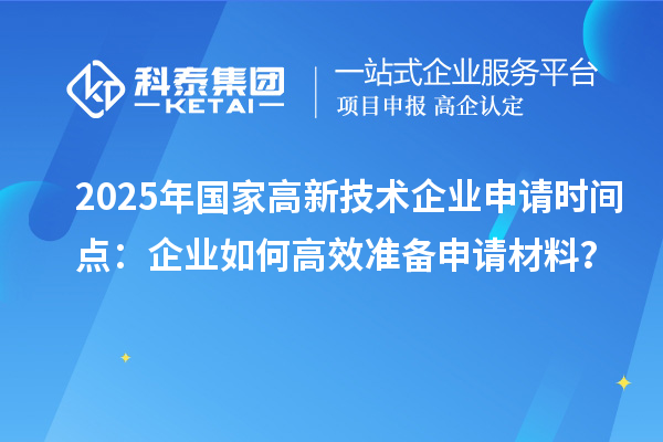 2025年國(guó)家高新技術(shù)企業(yè)申請(qǐng)時(shí)間點(diǎn)：企業(yè)如何高效準(zhǔn)備申請(qǐng)材料？