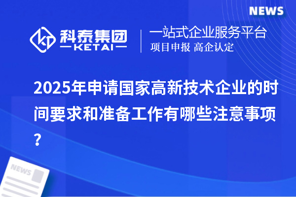 2025年申請國家高新技術(shù)企業(yè)的時間要求和準(zhǔn)備工作有哪些注意事項？