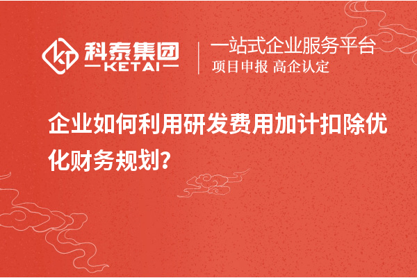 企業(yè)如何利用研發(fā)費用加計扣除優(yōu)化財務規(guī)劃？