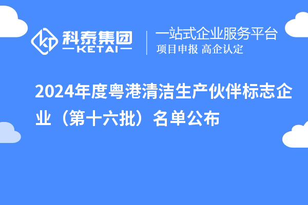 2024年度粵港清潔生產伙伴標志企業(yè)（第十六批）名單公布