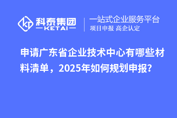 申請(qǐng)廣東省企業(yè)技術(shù)中心有哪些材料清單，2025年如何規(guī)劃申報(bào)？