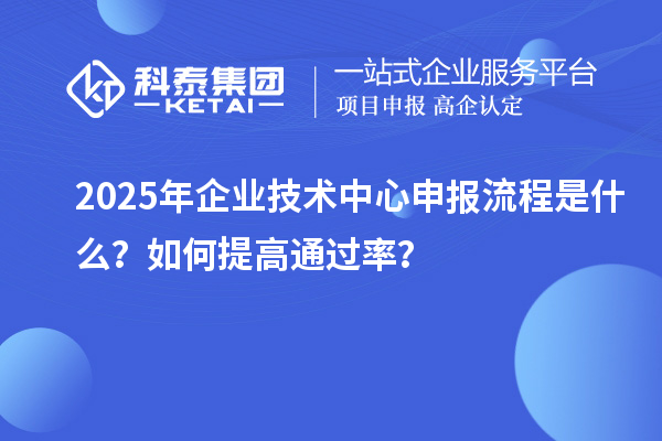 2025年企業(yè)技術(shù)中心申報(bào)流程是什么？如何提高通過(guò)率？