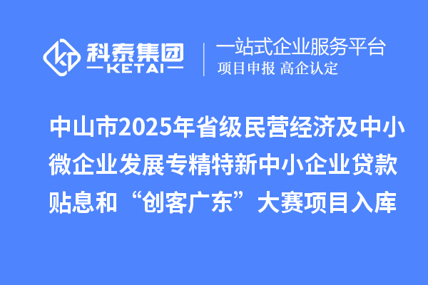 中山市2025年省級(jí)民營(yíng)經(jīng)濟(jì)及中小微企業(yè)發(fā)展專精特新中小企業(yè)貸款貼息和“創(chuàng)客廣東”大賽項(xiàng)目入庫(kù)項(xiàng)目公布
