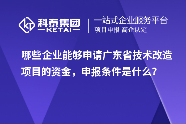 哪些企業(yè)能夠申請廣東省技術(shù)改造項目的資金，申報條件是什么？