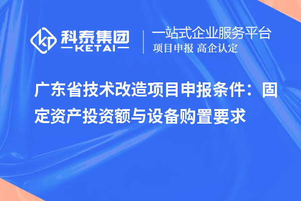 廣東省技術(shù)改造<a href=http://m.donghuashan.cn/shenbao.html target=_blank class=infotextkey>項(xiàng)目申報(bào)</a>條件:固定資產(chǎn)投資額與設(shè)備購(gòu)置要求