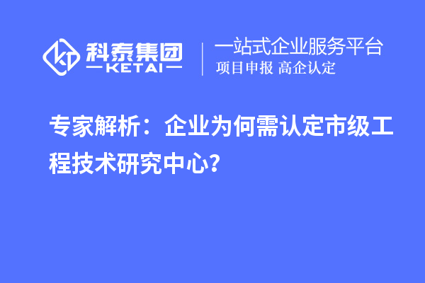 專家解析：企業(yè)為何需認(rèn)定市級工程技術(shù)研究中心？