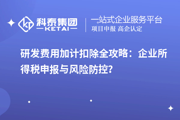 研發(fā)費用加計扣除全攻略：企業(yè)所得稅申報與風險防控？