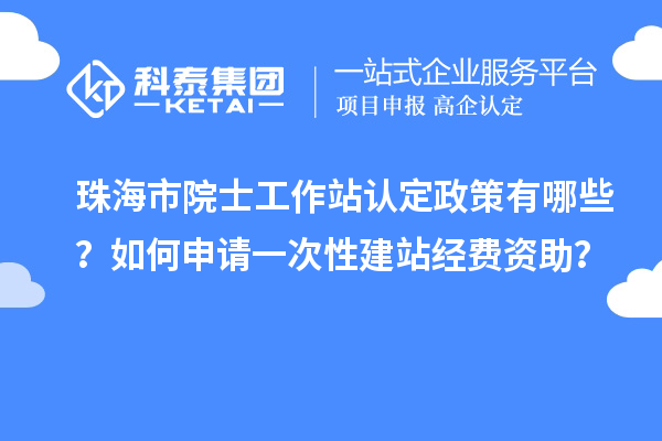 珠海市院士工作站認(rèn)定政策有哪些？如何申請(qǐng)一次性建站經(jīng)費(fèi)資助？