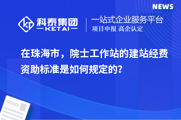 在珠海市，院士工作站的建站經(jīng)費(fèi)資助標(biāo)準(zhǔn)是如何規(guī)定的？